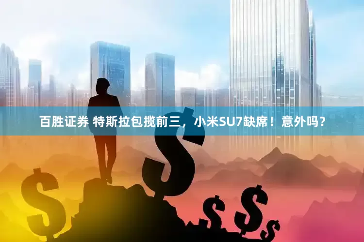 百胜证券 特斯拉包揽前三，小米SU7缺席！意外吗？