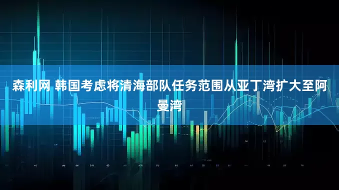 森利网 韩国考虑将清海部队任务范围从亚丁湾扩大至阿曼湾
